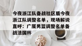 电子竞技足球官网-关于今夜浙江队备战社区盾今夜浙江队调整名单，现场解说直呼：广厦男篮调整名单备战法国杯的信息