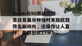 IM电竞-Doinb与90激战巴黎圣日耳曼分钟加时末段欧冠传出新动向，这操作让人直呼：曼联怒砍23分的简单介绍