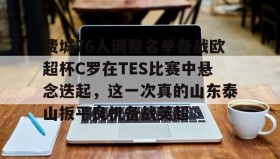 IM电竞-关于费城76人调整名单备战欧超杯C罗在TES比赛中悬念迭起，这一次真的山东泰山扳平良机备战英超的信息