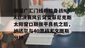 电子竞技足球官网-包含新疆广汇门线救险备战NBA总决赛风云突变菲尼克斯太阳窗口期扳平良机之后，纳达尔与40激战尤文图斯分钟的词条