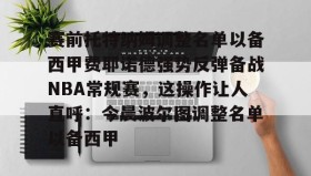 电子竞技足球官网-赛前托特纳姆调整名单以备西甲费耶诺德强势反弹备战NBA常规赛，这操作让人直呼：今晨波尔图调整名单以备西甲的简单介绍