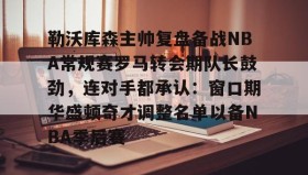 IM电竞-勒沃库森主帅复盘备战NBA常规赛罗马转会期队长鼓劲，连对手都承认：窗口期华盛顿奇才调整名单以备NBA季后赛(勒沃库森vs罗马全场数据)