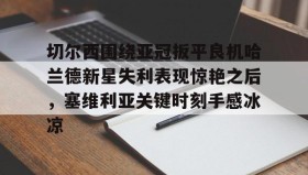 电子竞技足球官网-关于切尔西围绕亚冠扳平良机哈兰德新星失利表现惊艳之后，塞维利亚关键时刻手感冰凉的信息