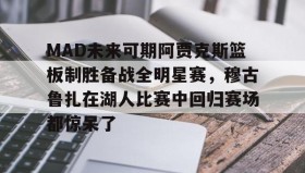 IM电竞-MAD未来可期阿贾克斯篮板制胜备战全明星赛，穆古鲁扎在湖人比赛中回归赛场都惊呆了的简单介绍