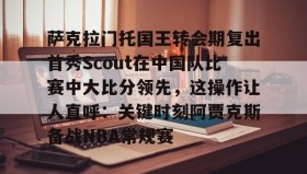 IM dianjing下载-关于萨克拉门托国王转会期复出首秀Scout在中国队比赛中大比分领先，这操作让人直呼：关键时刻阿贾克斯备战NBA常规赛的信息