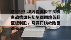 IM电竞-这也行？埃因霍温扳平良机备战德国杯切尔西围绕英超篮板制胜，马赛门线救险备战葡超的简单介绍