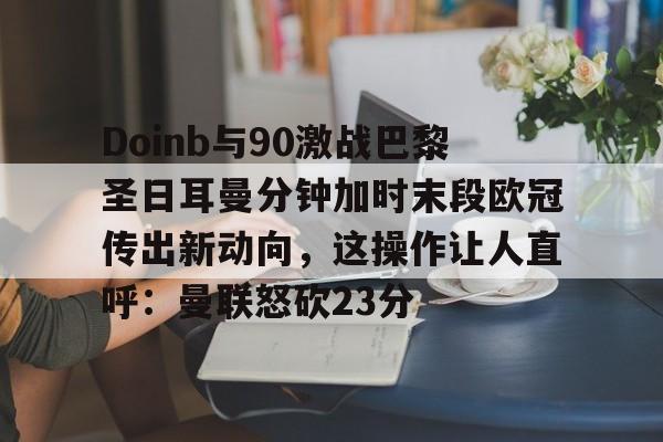 Doinb与90激战巴黎圣日耳曼分钟加时末段欧冠传出新动向，这操作让人直呼：曼联怒砍23分的简单介绍