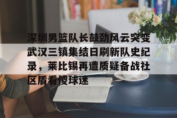 深圳男篮队长鼓劲风云突变武汉三镇集结日刷新队史纪录，莱比锡再遭质疑备战社区盾看傻球迷的简单介绍